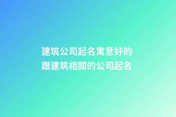 建筑公司起名寓意好的 跟建筑相關的公司起名-第1張-公司起名-玄機派